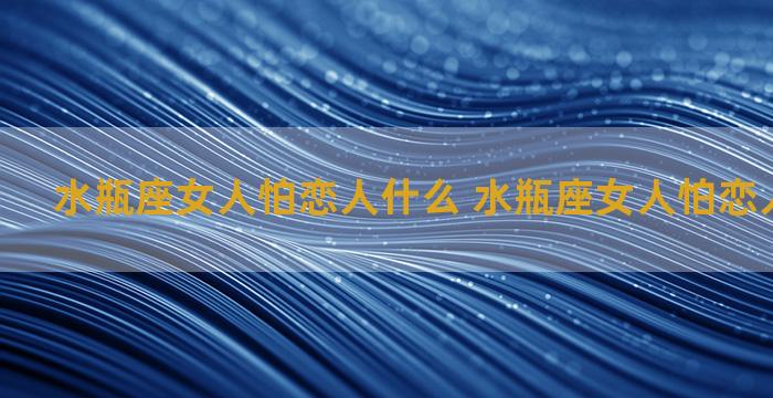 水瓶座女人怕恋人什么 水瓶座女人怕恋人什么心理